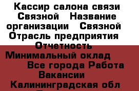 Кассир салона связи Связной › Название организации ­ Связной › Отрасль предприятия ­ Отчетность › Минимальный оклад ­ 30 000 - Все города Работа » Вакансии   . Калининградская обл.,Приморск г.